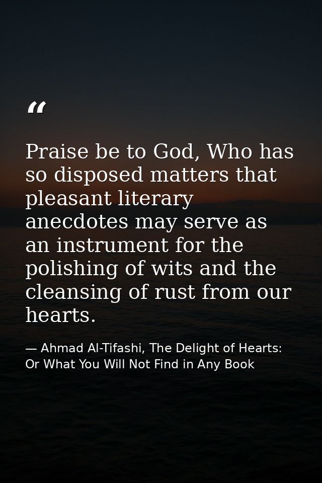 Praise be to God, Who has so disposed matters that pleasant literary anecdotes may serve as an instrument for the polish — Ahmad Al-Tifashi, The Delight of Hearts: Or What You Will Not Find in Any Book