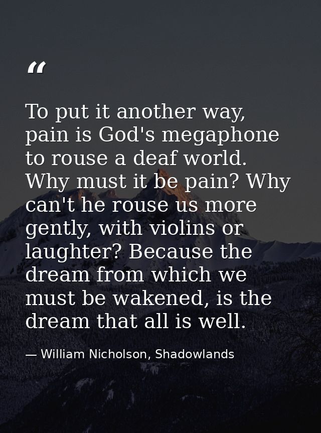 To put it another way, pain is God's megaphone to rouse a deaf world. Why must it be pain? Why can't he rouse us more ge — William Nicholson, Shadowlands