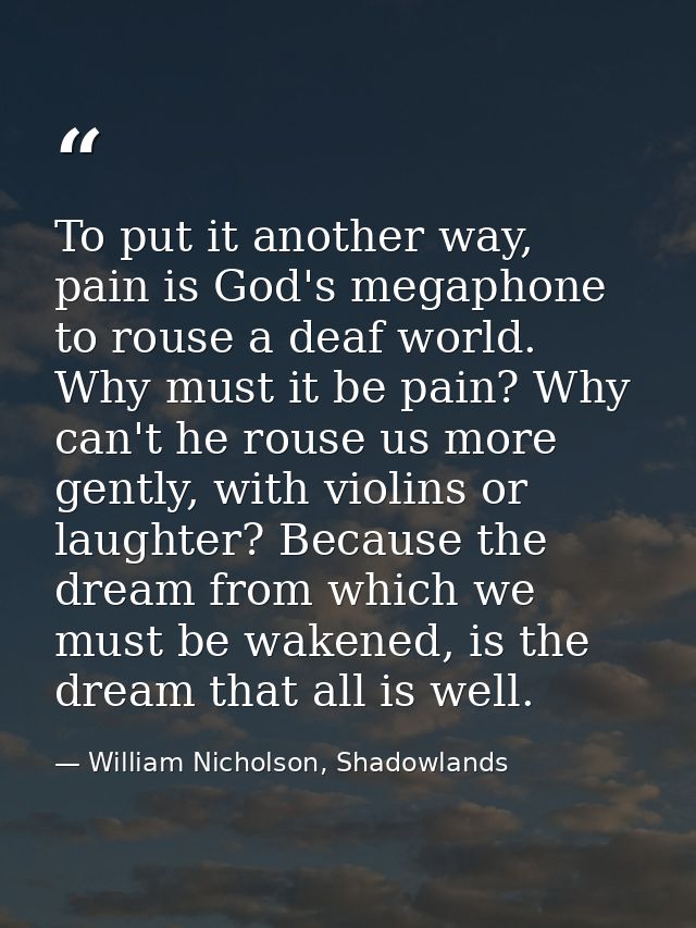 To put it another way, pain is God's megaphone to rouse a deaf world. Why must it be pain? Why can't he rouse us more ge — William Nicholson, Shadowlands