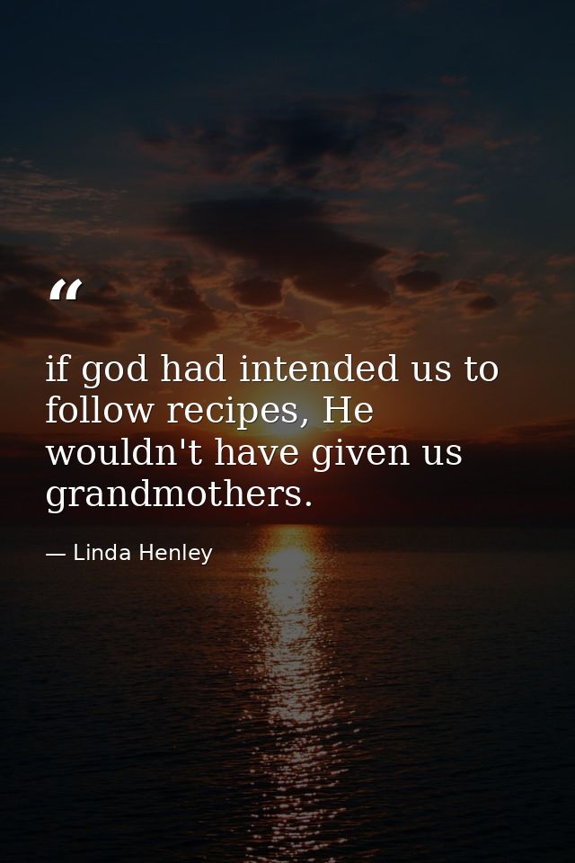 if god had intended us to follow recipes, He wouldn't have given us grandmothers. — Linda Henley