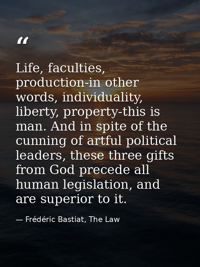 Life, faculties, production-in other words, individuality, liberty, property-this is man. And in spite of the cunning of — Frédéric Bastiat, The Law