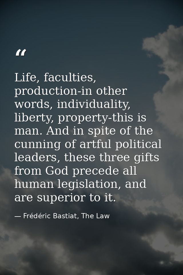 Life, faculties, production-in other words, individuality, liberty, property-this is man. And in spite of the cunning of — Frédéric Bastiat, The Law