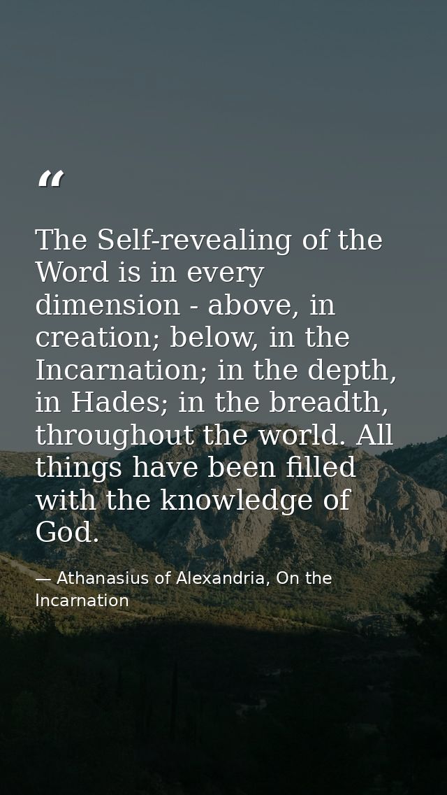 The Self-revealing of the Word is in every dimension - above, in creation; below, in the Incarnation; in the depth, in H — Athanasius of Alexandria, On the Incarnation