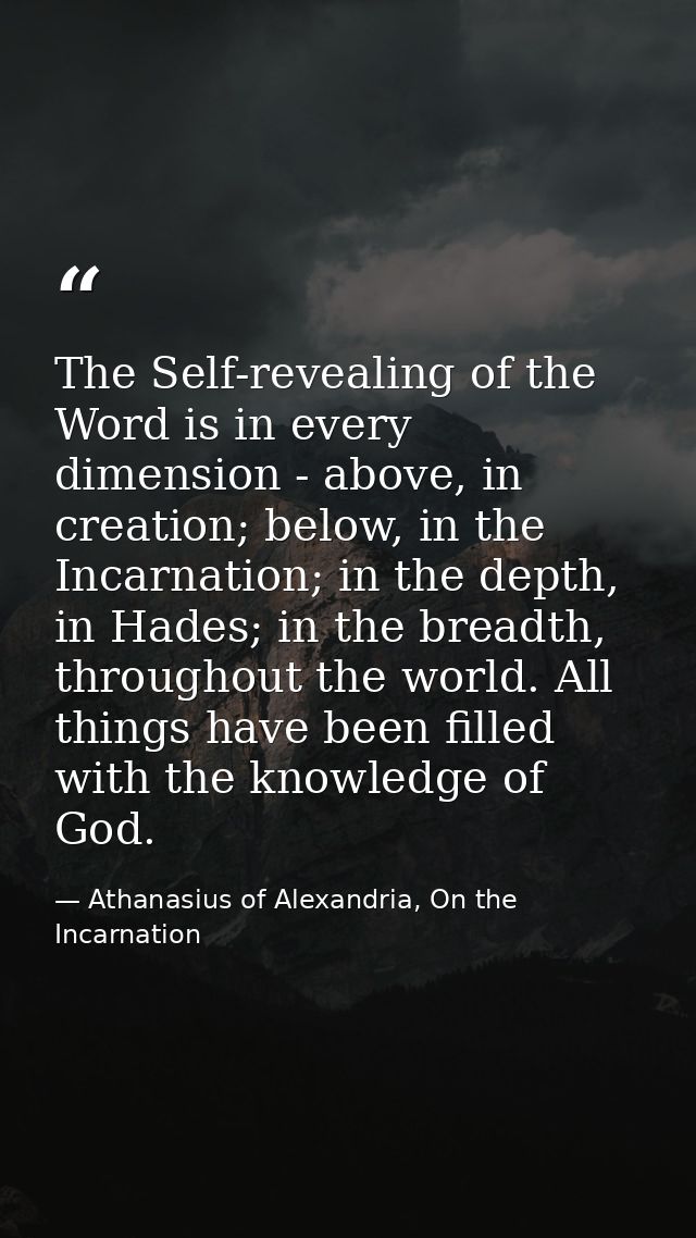 The Self-revealing of the Word is in every dimension - above, in creation; below, in the Incarnation; in the depth, in H — Athanasius of Alexandria, On the Incarnation