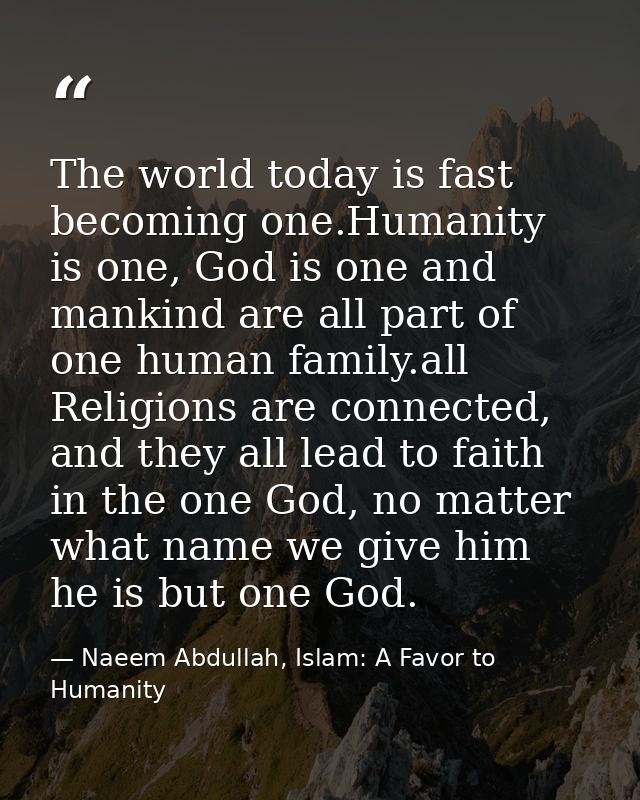 The world today is fast becoming one.Humanity is one, God is one and mankind are all part of one human family.all Religi — Naeem Abdullah, Islam: A Favor to Humanity