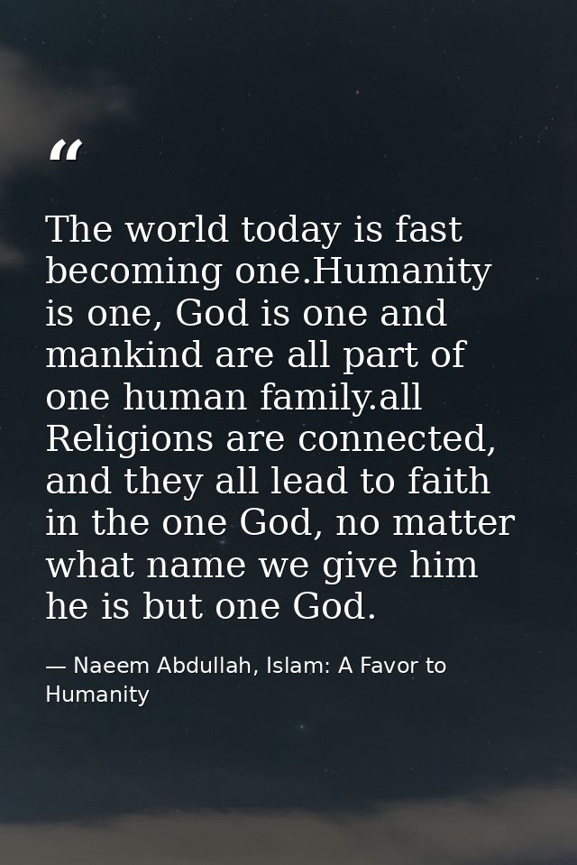 The world today is fast becoming one.Humanity is one, God is one and mankind are all part of one human family.all Religi — Naeem Abdullah, Islam: A Favor to Humanity