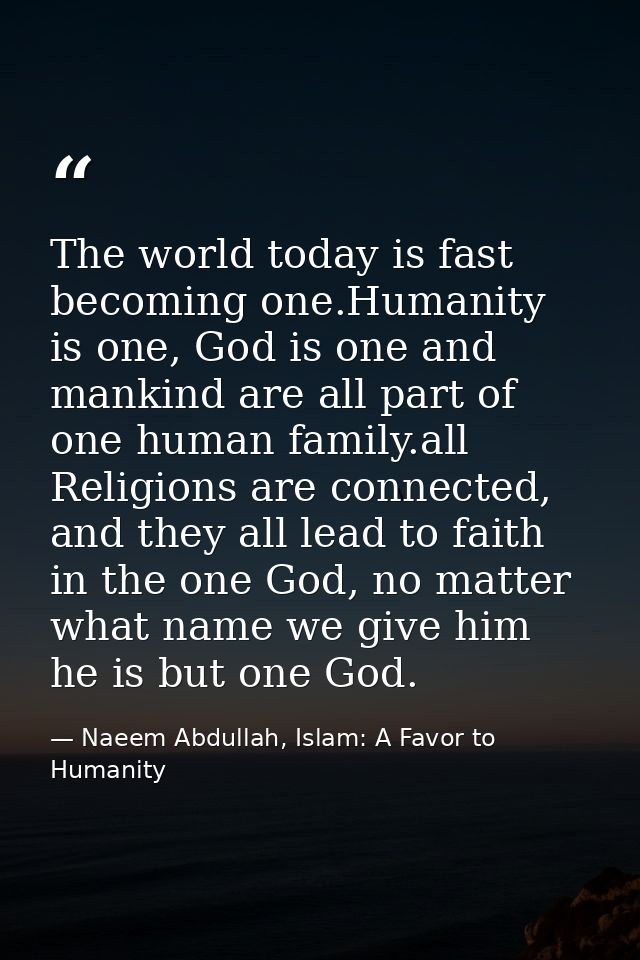 The world today is fast becoming one.Humanity is one, God is one and mankind are all part of one human family.all Religi — Naeem Abdullah, Islam: A Favor to Humanity