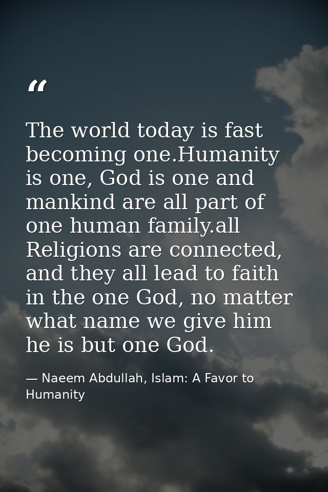 The world today is fast becoming one.Humanity is one, God is one and mankind are all part of one human family.all Religi — Naeem Abdullah, Islam: A Favor to Humanity