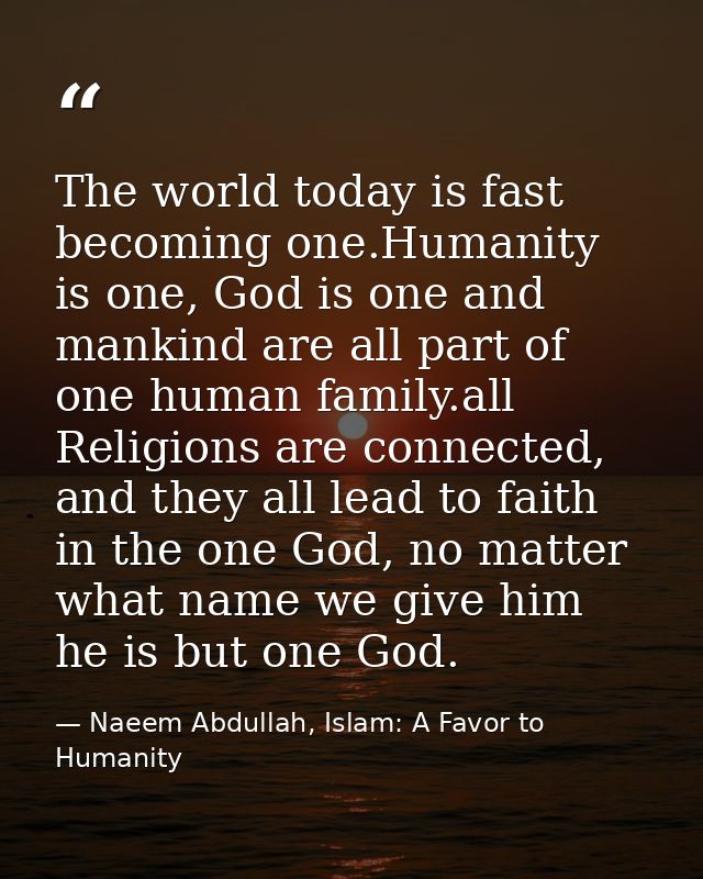 The world today is fast becoming one.Humanity is one, God is one and mankind are all part of one human family.all Religi — Naeem Abdullah, Islam: A Favor to Humanity