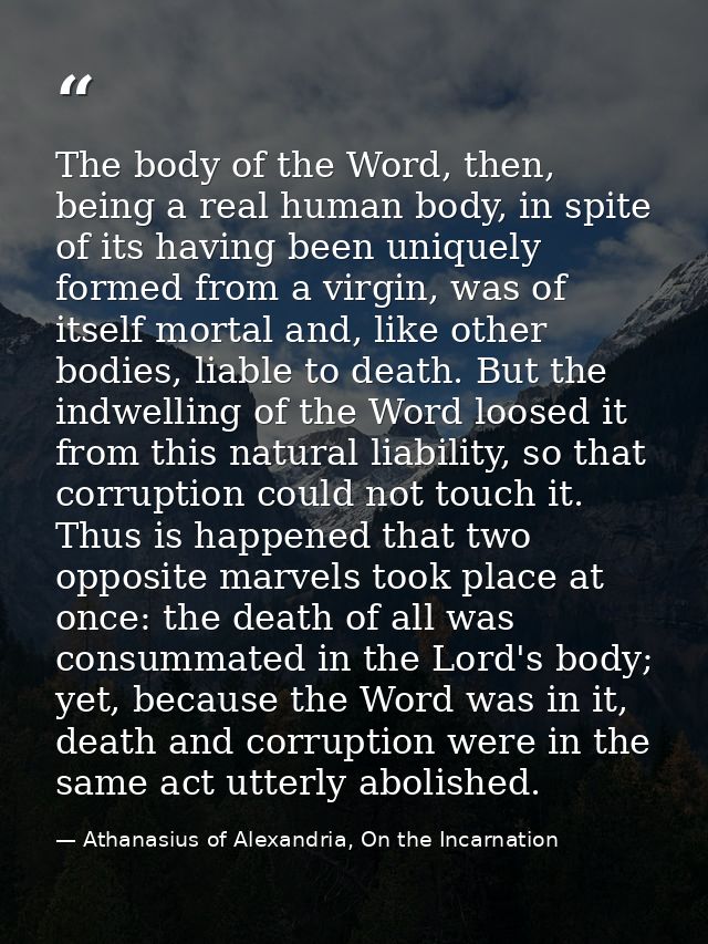 The body of the Word, then, being a real human body, in spite of its having been uniquely formed from a virgin, was of i — Athanasius of Alexandria, On the Incarnation