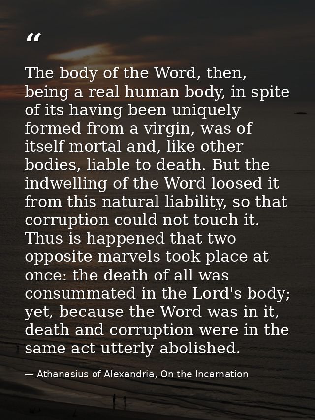 The body of the Word, then, being a real human body, in spite of its having been uniquely formed from a virgin, was of i — Athanasius of Alexandria, On the Incarnation