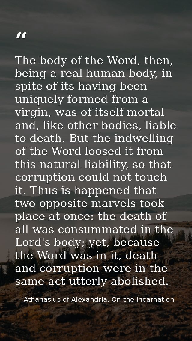 The body of the Word, then, being a real human body, in spite of its having been uniquely formed from a virgin, was of i — Athanasius of Alexandria, On the Incarnation