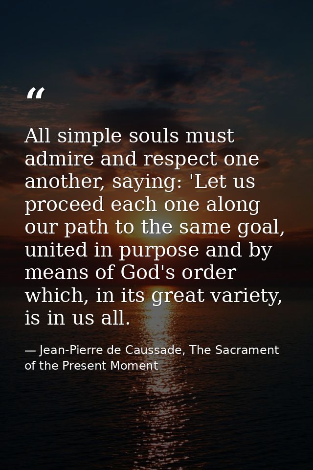 All simple souls must admire and respect one another, saying: 'Let us proceed each one along our path to the same goal,  — Jean-Pierre de Caussade, The Sacrament of the Present Moment