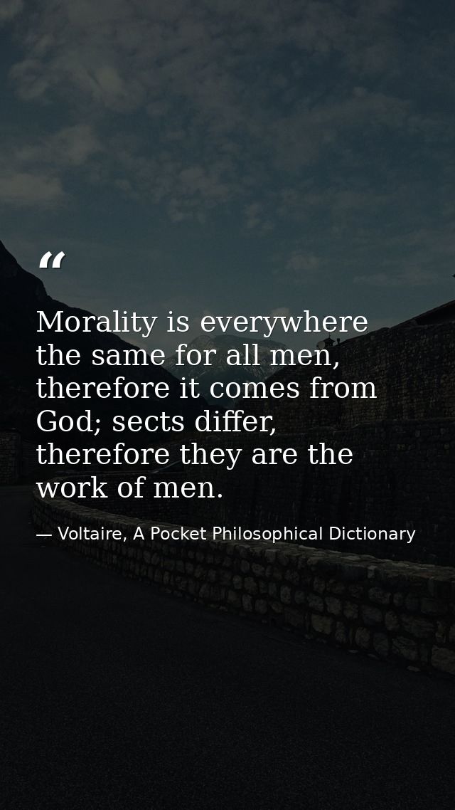 Morality is everywhere the same for all men, therefore it comes from God; sects differ, therefore they are the work of m — Voltaire, A Pocket Philosophical Dictionary