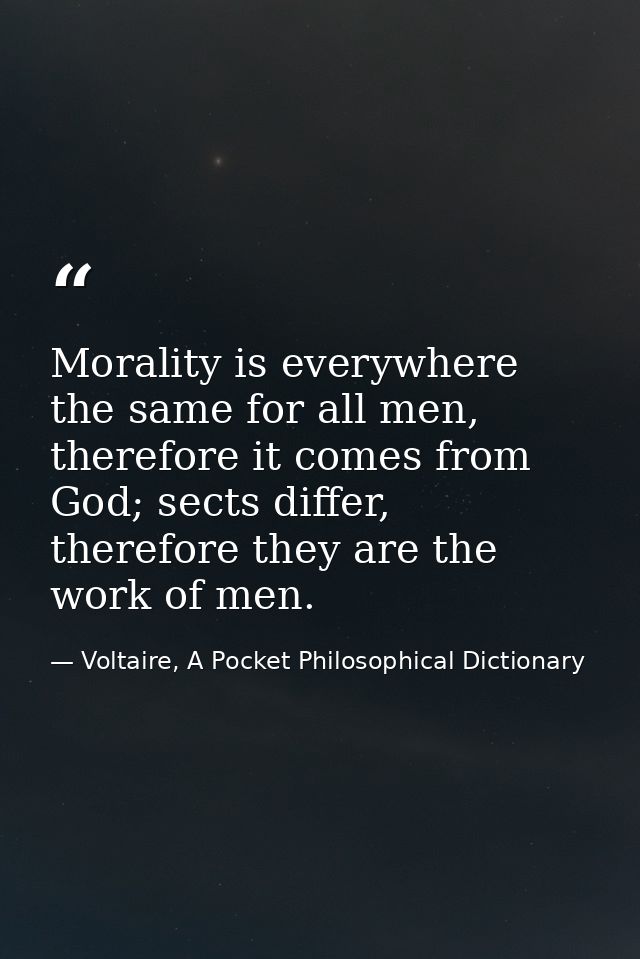 Morality is everywhere the same for all men, therefore it comes from God; sects differ, therefore they are the work of m — Voltaire, A Pocket Philosophical Dictionary