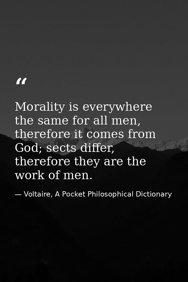 Morality is everywhere the same for all men, therefore it comes from God; sects differ, therefore they are the work of m — Voltaire, A Pocket Philosophical Dictionary