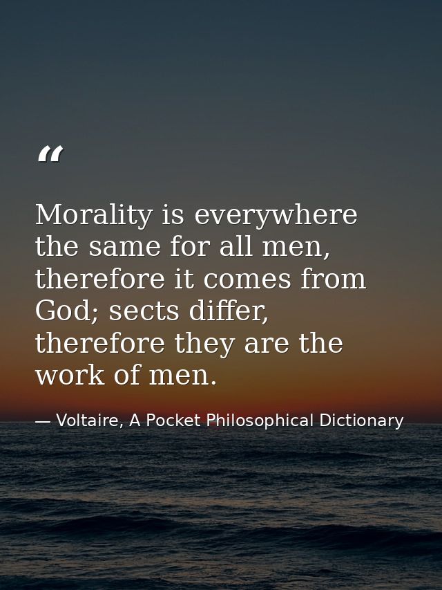 Morality is everywhere the same for all men, therefore it comes from God; sects differ, therefore they are the work of m — Voltaire, A Pocket Philosophical Dictionary