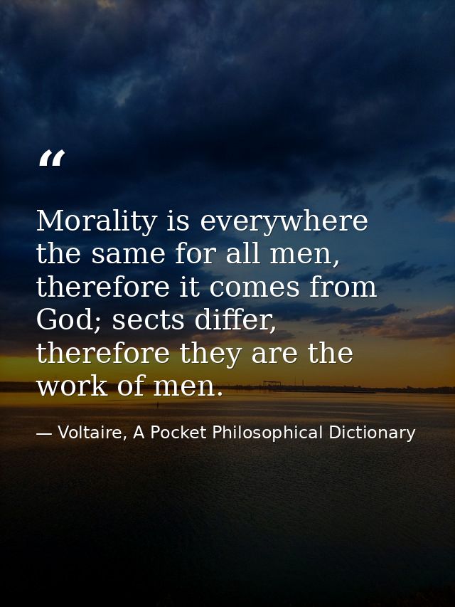 Morality is everywhere the same for all men, therefore it comes from God; sects differ, therefore they are the work of m — Voltaire, A Pocket Philosophical Dictionary
