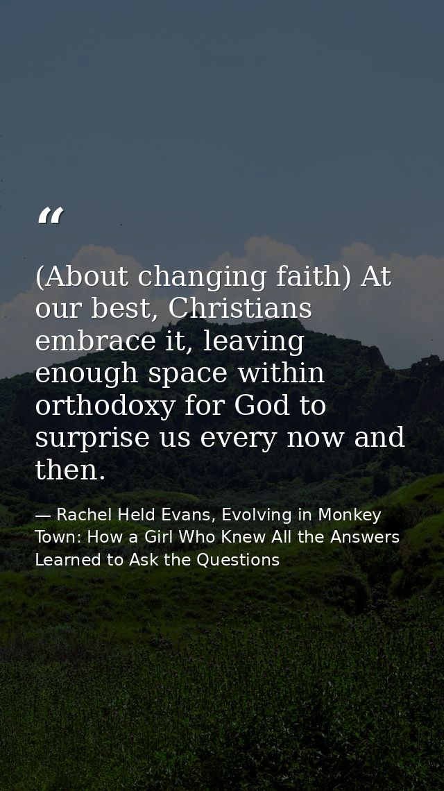 (About changing faith) At our best, Christians embrace it, leaving enough space within orthodoxy for God to surprise us  — Rachel Held Evans, Evolving in Monkey Town: How a Girl Who Knew All the Answers Learned to Ask the Questions