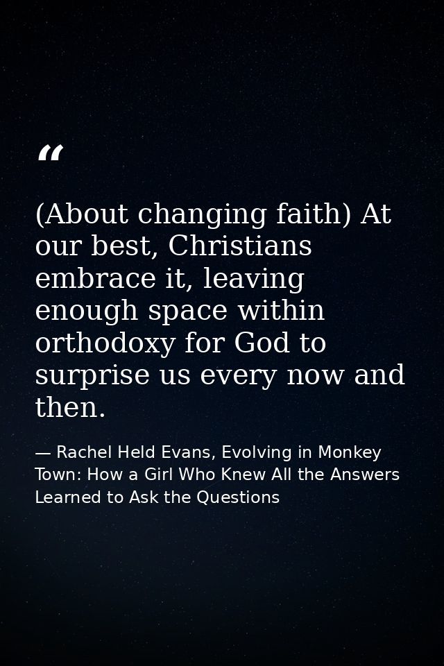 (About changing faith) At our best, Christians embrace it, leaving enough space within orthodoxy for God to surprise us  — Rachel Held Evans, Evolving in Monkey Town: How a Girl Who Knew All the Answers Learned to Ask the Questions