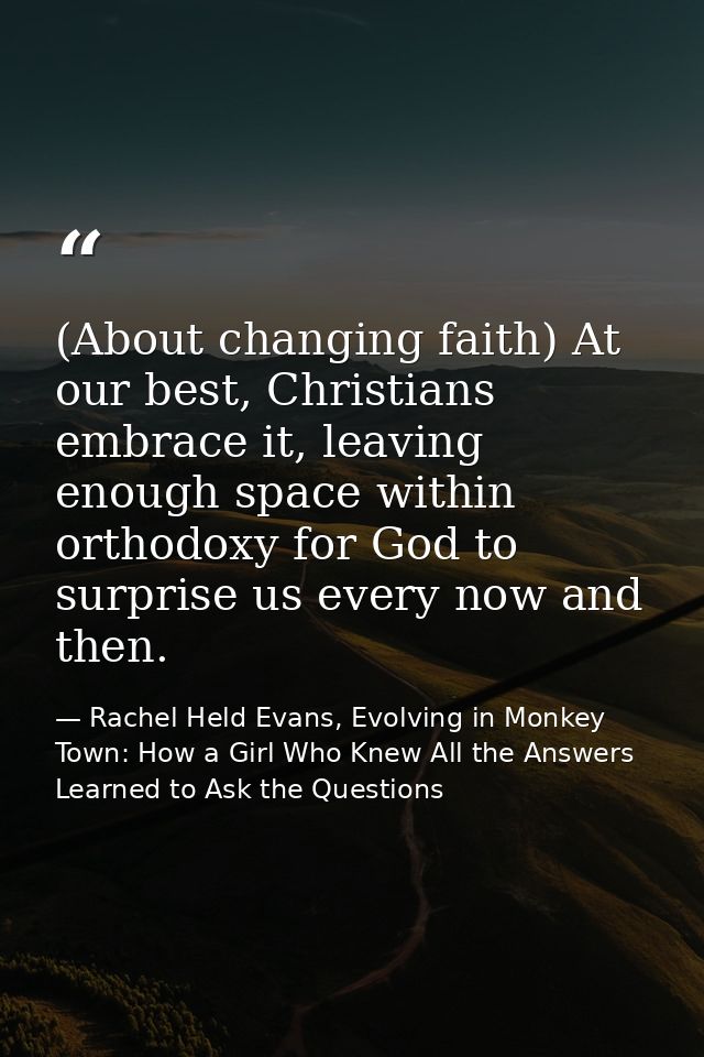 (About changing faith) At our best, Christians embrace it, leaving enough space within orthodoxy for God to surprise us  — Rachel Held Evans, Evolving in Monkey Town: How a Girl Who Knew All the Answers Learned to Ask the Questions