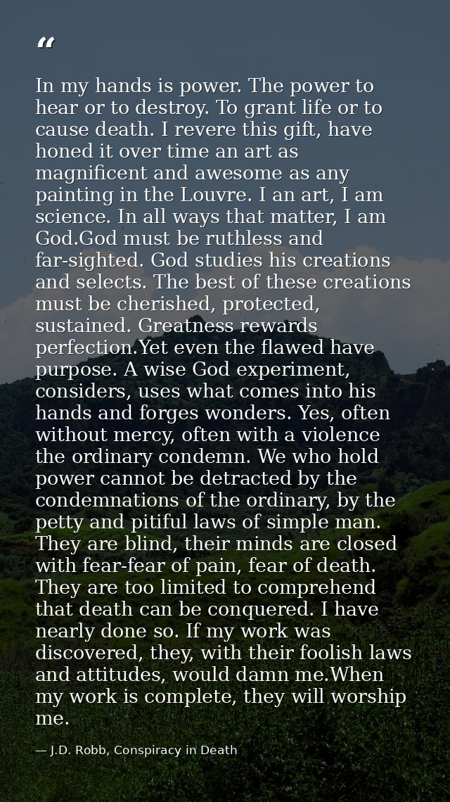 In my hands is power. The power to hear or to destroy. To grant life or to cause death. I revere this gift, have honed i — J.D. Robb, Conspiracy in Death