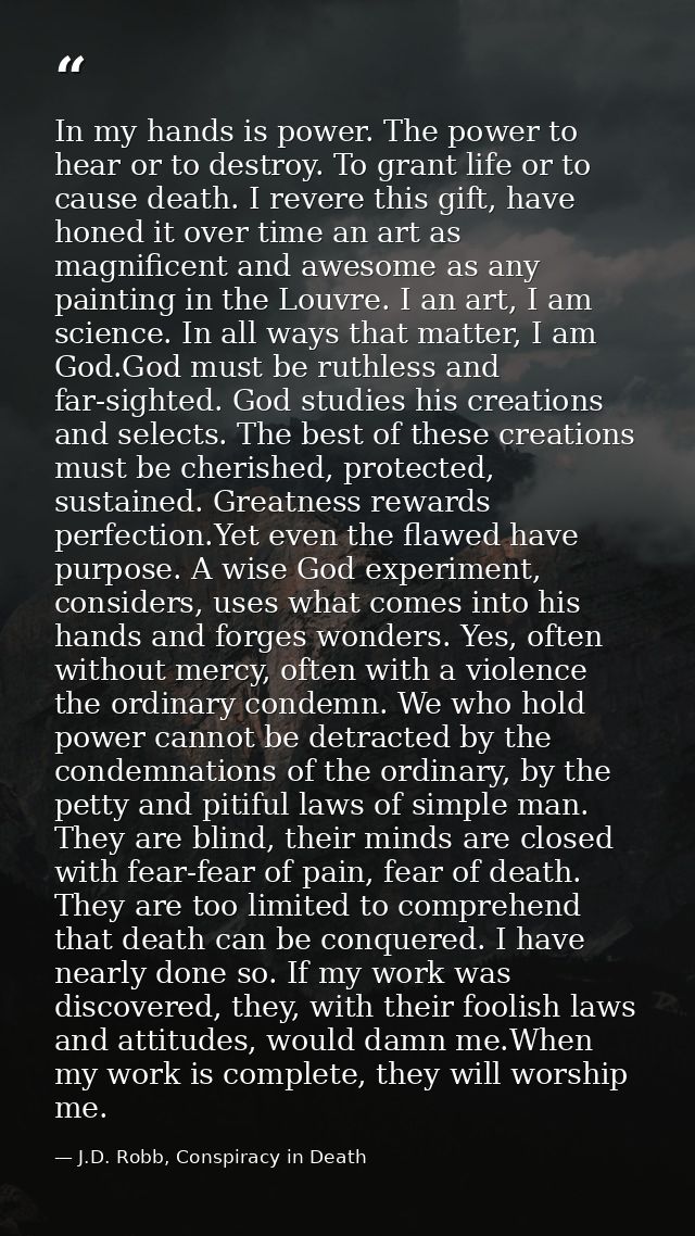 In my hands is power. The power to hear or to destroy. To grant life or to cause death. I revere this gift, have honed i — J.D. Robb, Conspiracy in Death
