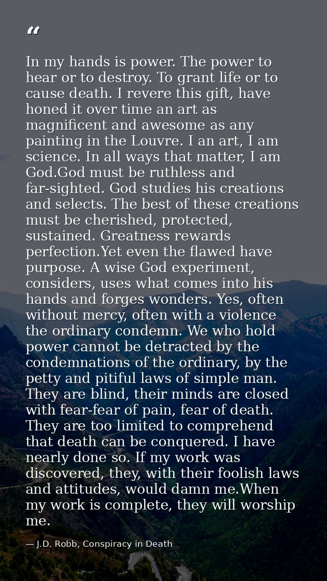 In my hands is power. The power to hear or to destroy. To grant life or to cause death. I revere this gift, have honed i — J.D. Robb, Conspiracy in Death