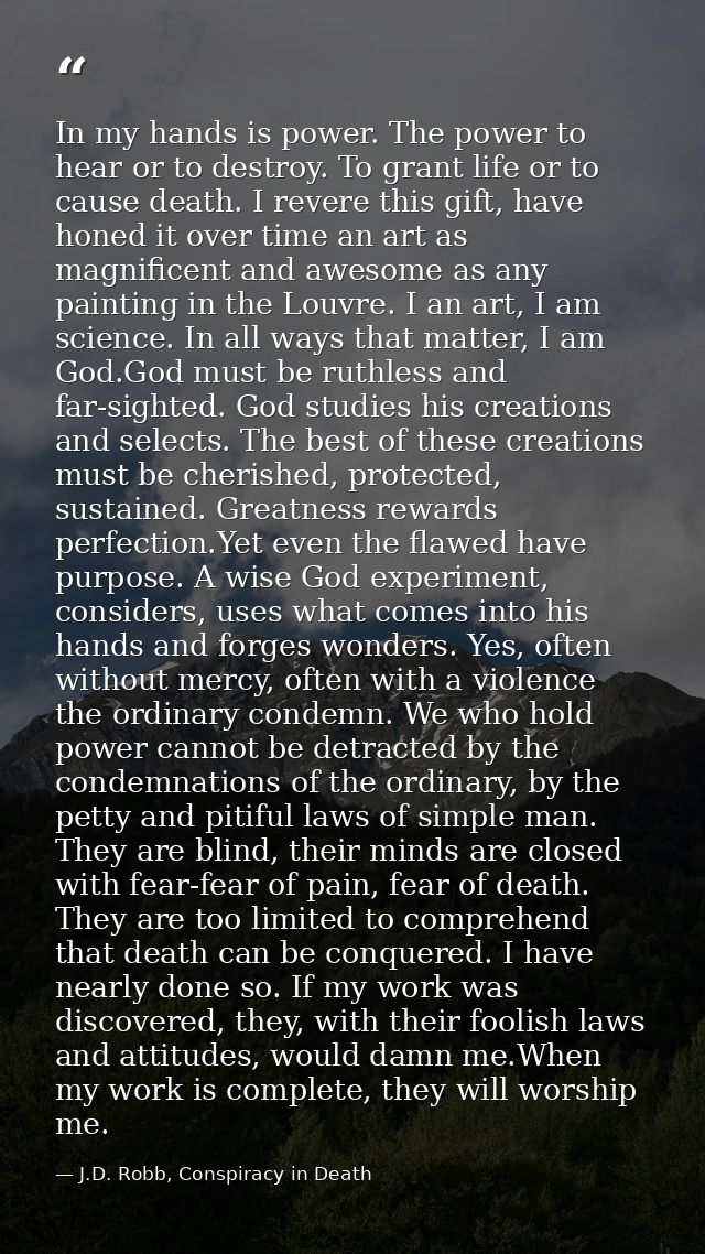 In my hands is power. The power to hear or to destroy. To grant life or to cause death. I revere this gift, have honed i — J.D. Robb, Conspiracy in Death