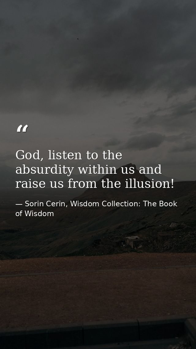God, listen to the absurdity within us and raise us from the illusion! — Sorin Cerin, Wisdom Collection: The Book of Wisdom