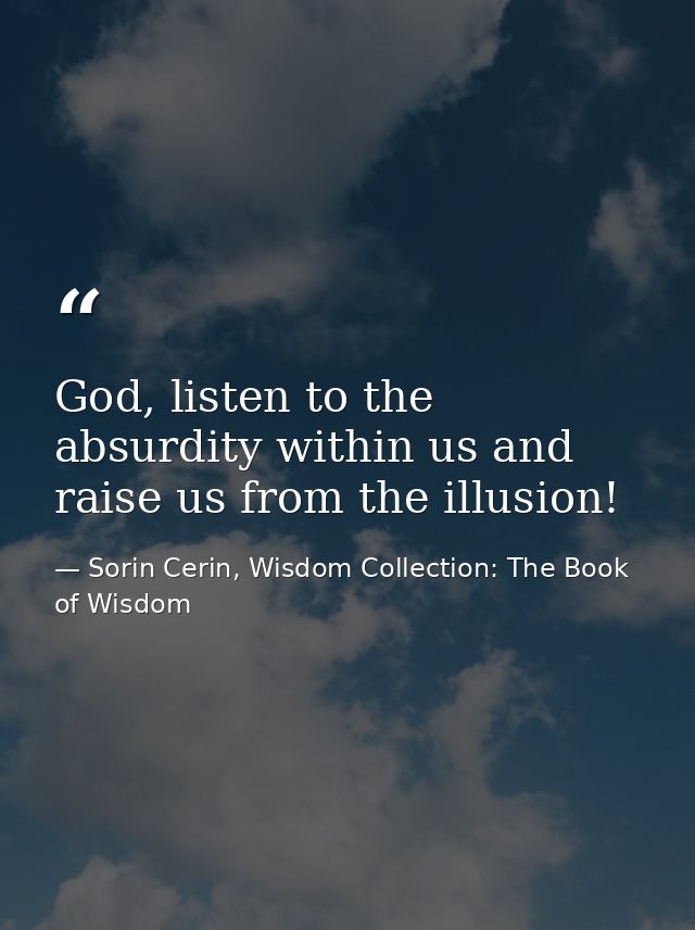 God, listen to the absurdity within us and raise us from the illusion! — Sorin Cerin, Wisdom Collection: The Book of Wisdom
