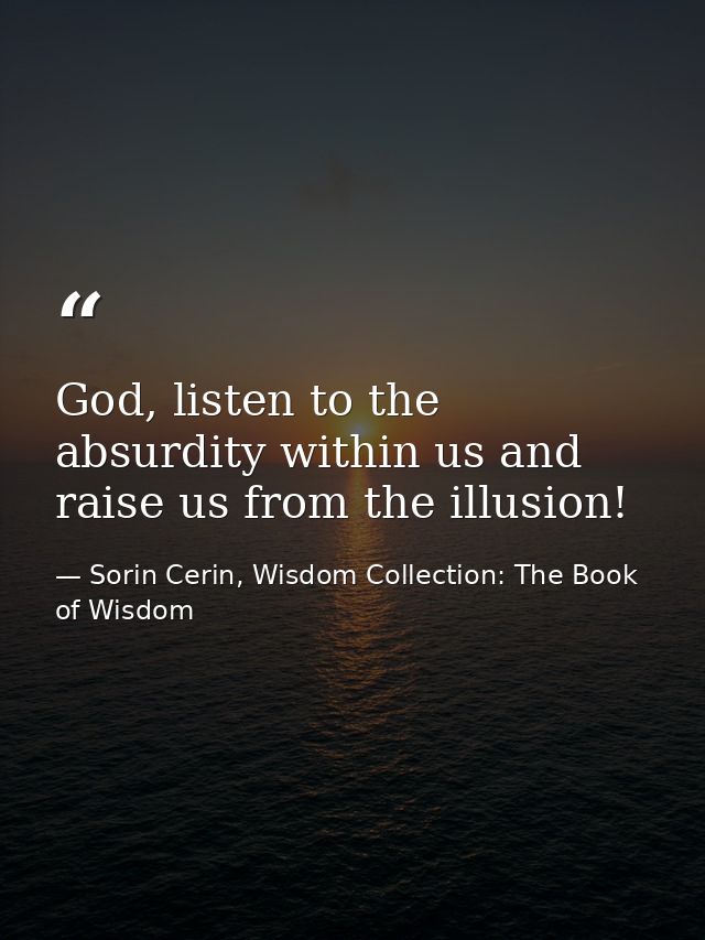 God, listen to the absurdity within us and raise us from the illusion! — Sorin Cerin, Wisdom Collection: The Book of Wisdom