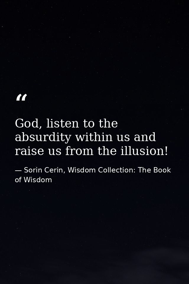 God, listen to the absurdity within us and raise us from the illusion! — Sorin Cerin, Wisdom Collection: The Book of Wisdom