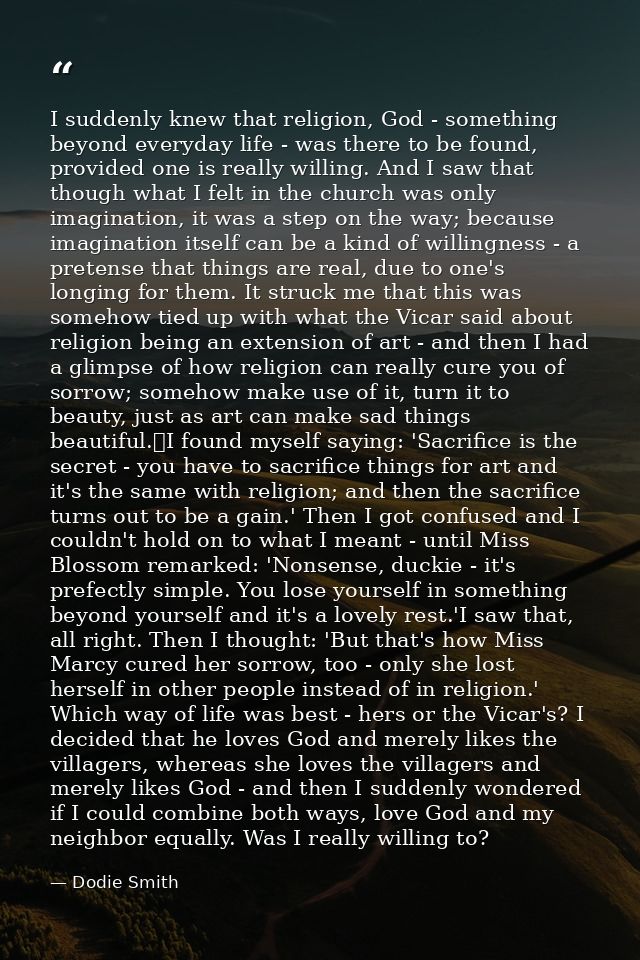 I suddenly knew that religion, God - something beyond everyday life - was there to be found, provided one is really will — Dodie Smith