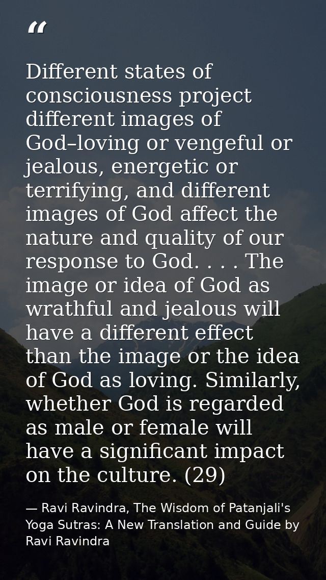 Different states of consciousness project different images of God–loving or vengeful or jealous, energetic or terrifying — Ravi Ravindra, The Wisdom of Patanjali's Yoga Sutras: A New Translation and Guide by Ravi Ravindra