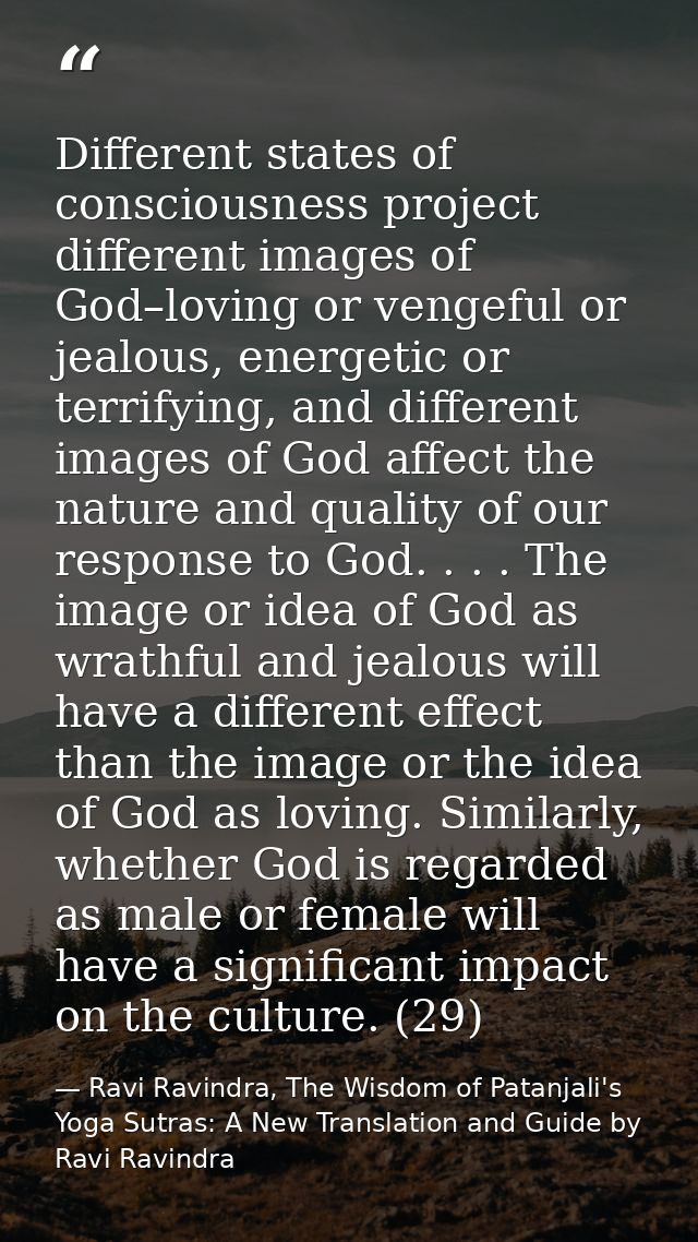 Different states of consciousness project different images of God–loving or vengeful or jealous, energetic or terrifying — Ravi Ravindra, The Wisdom of Patanjali's Yoga Sutras: A New Translation and Guide by Ravi Ravindra