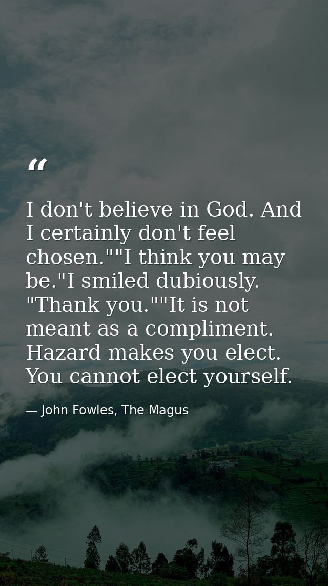I don't believe in God. And I certainly don't feel chosen.""I think you may be."I smiled dubiously. "Thank you.""It is n — John Fowles, The Magus
