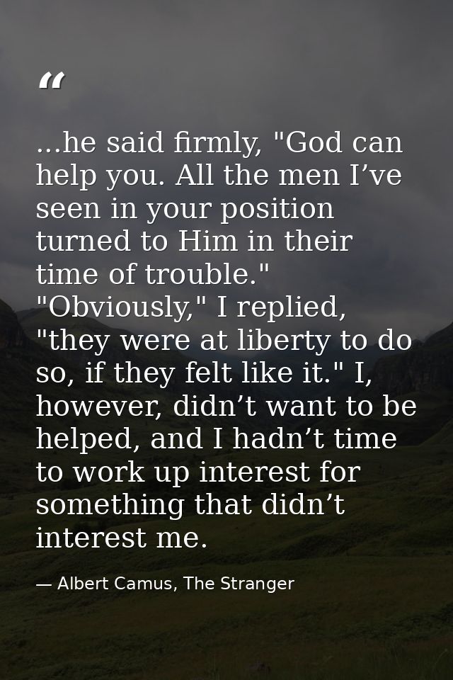 ...he said firmly, "God can help you. All the men I’ve seen in your position turned to Him in their time of trouble." "O — Albert Camus, The Stranger