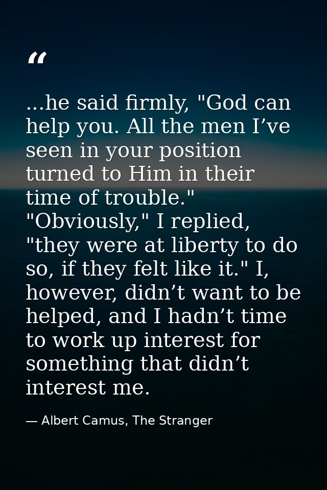 ...he said firmly, "God can help you. All the men I’ve seen in your position turned to Him in their time of trouble." "O — Albert Camus, The Stranger