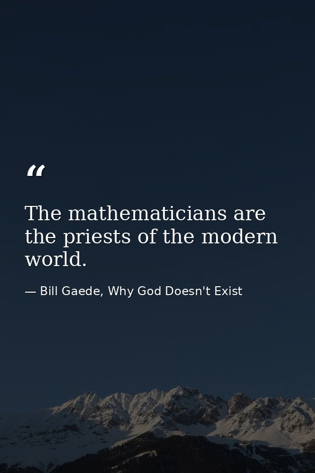 The mathematicians are the priests of the modern world. — Bill Gaede, Why God Doesn't Exist