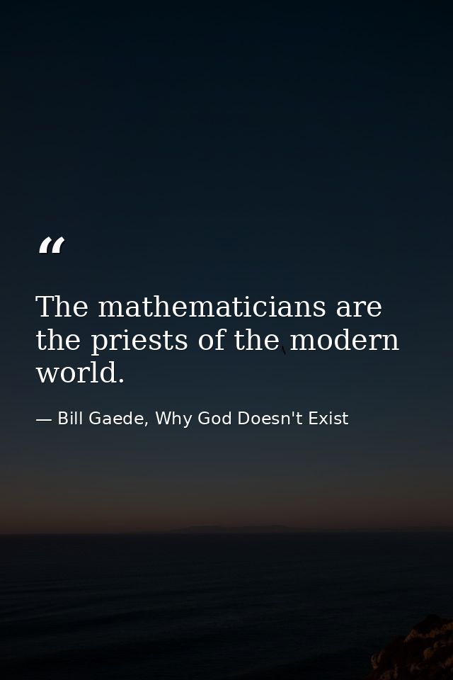 The mathematicians are the priests of the modern world. — Bill Gaede, Why God Doesn't Exist