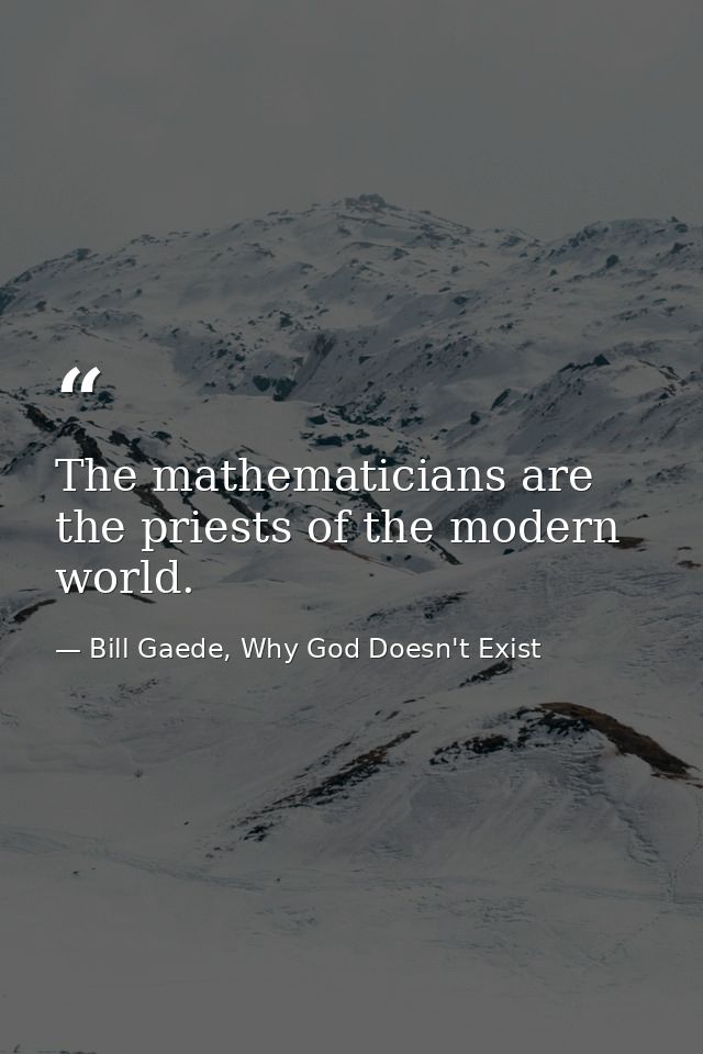 The mathematicians are the priests of the modern world. — Bill Gaede, Why God Doesn't Exist