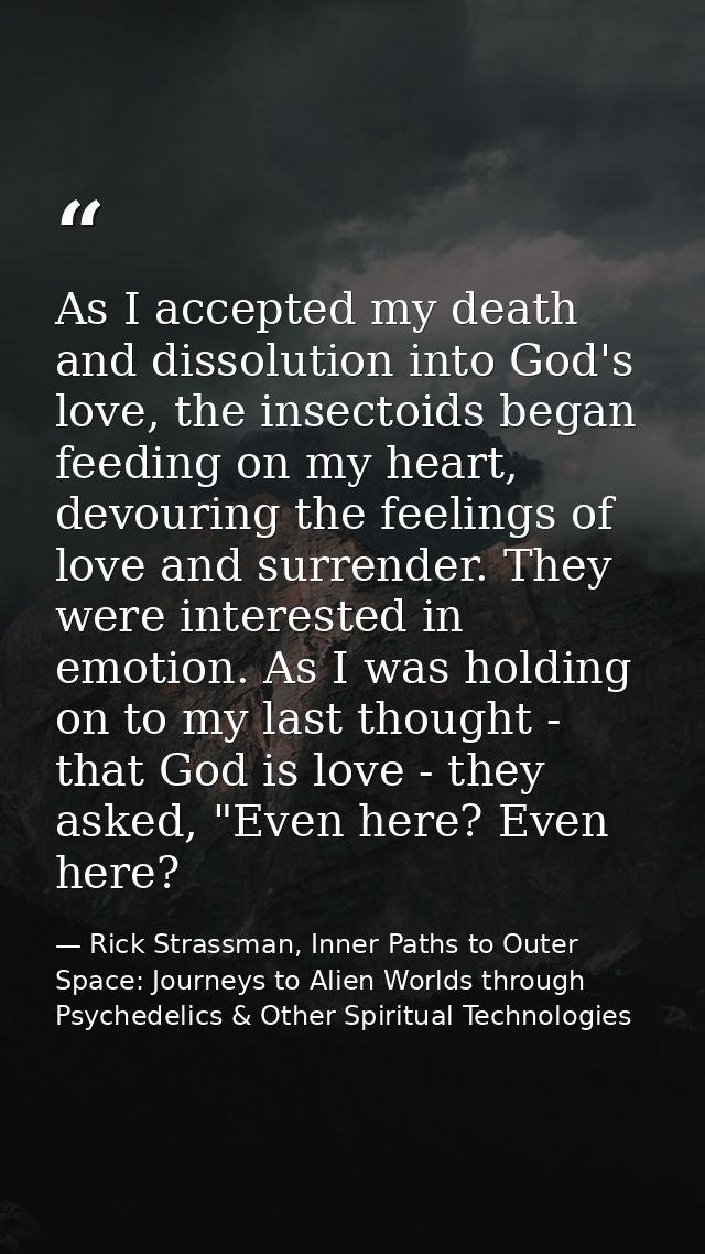 As I accepted my death and dissolution into God's love, the insectoids began feeding on my heart, devouring the feelings — Rick Strassman, Inner Paths to Outer Space: Journeys to Alien Worlds through Psychedelics & Other Spiritual Technologies