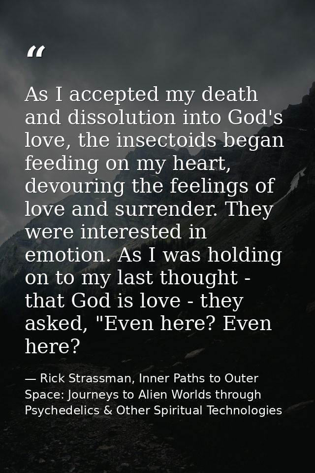 As I accepted my death and dissolution into God's love, the insectoids began feeding on my heart, devouring the feelings — Rick Strassman, Inner Paths to Outer Space: Journeys to Alien Worlds through Psychedelics & Other Spiritual Technologies