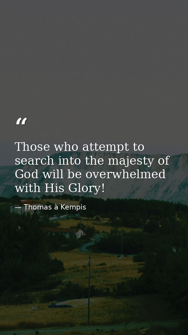 Those who attempt to search into the majesty of God will be overwhelmed with His Glory! — Thomas à Kempis