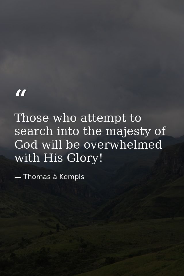 Those who attempt to search into the majesty of God will be overwhelmed with His Glory! — Thomas à Kempis