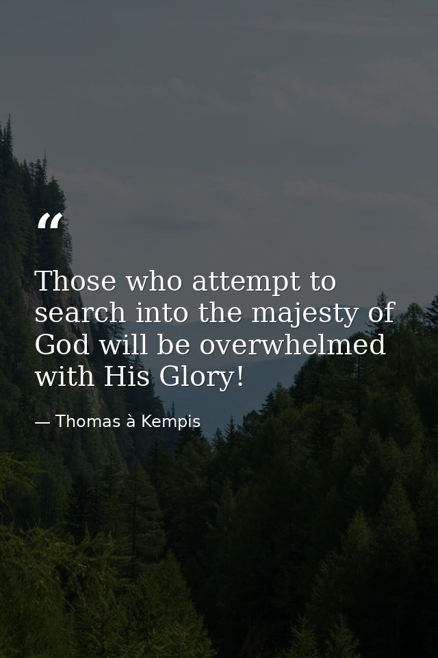 Those who attempt to search into the majesty of God will be overwhelmed with His Glory! — Thomas à Kempis