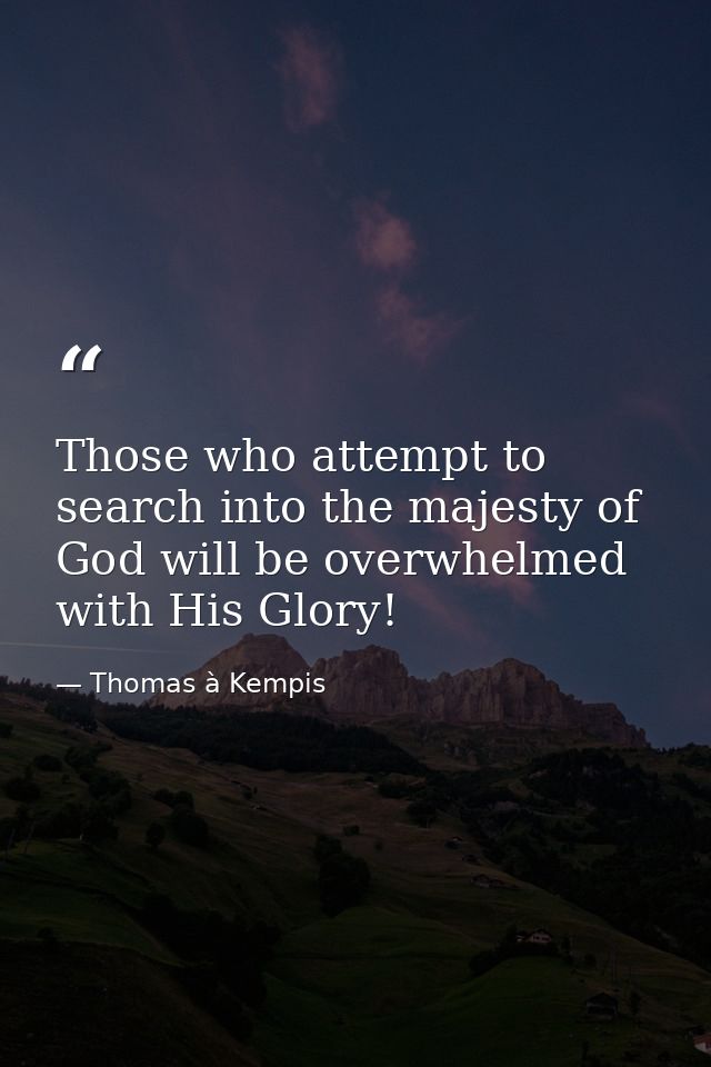 Those who attempt to search into the majesty of God will be overwhelmed with His Glory! — Thomas à Kempis