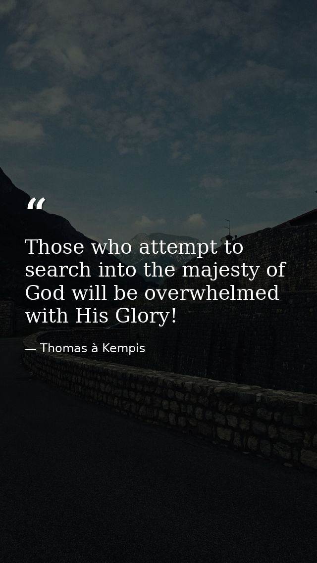 Those who attempt to search into the majesty of God will be overwhelmed with His Glory! — Thomas à Kempis