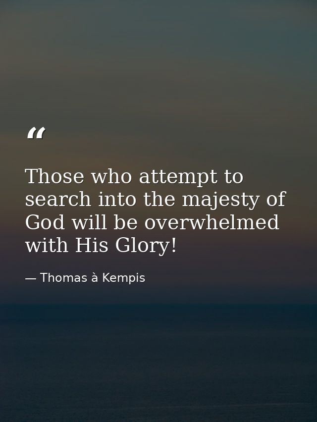 Those who attempt to search into the majesty of God will be overwhelmed with His Glory! — Thomas à Kempis